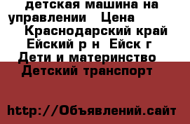 детская машина на управлении › Цена ­ 10 000 - Краснодарский край, Ейский р-н, Ейск г. Дети и материнство » Детский транспорт   